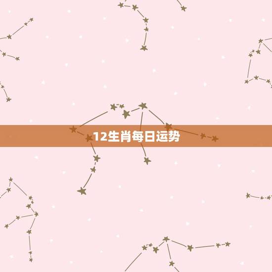 12生肖每日运势,12生肖今年运气 12生肖每日运势,12生肖今年运气