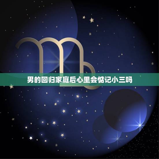 男的回归家庭后心里会惦记小三吗,男人出轨,背叛老婆,被发现后,回归家庭 男的回归家庭后心里会惦记小三吗,男人出轨,背叛老婆,被发现后,回归家庭