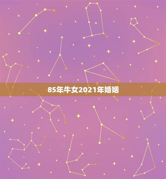 85年牛女2021年婚姻，1985年属牛女2021年本命年运势