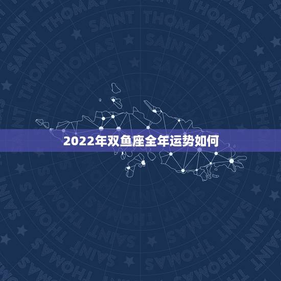 2022年双鱼座全年运势如何,2022年双鱼座婚姻 2022年双鱼座全年运势如何,2022年双鱼座婚姻