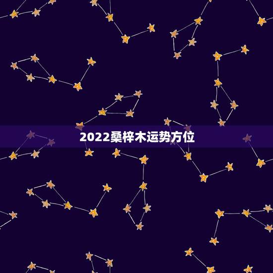 2022桑梓木运势方位,桑梓什么意思? 2022桑梓木运势方位,桑梓什么意思?