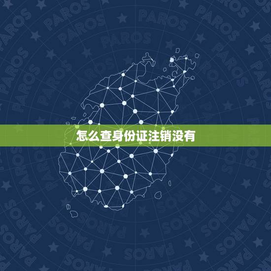 怎么查身份证注销没有,身份证号注销了没有怎么查 怎么查身份证注销没有,身份证号注销了没有怎么查