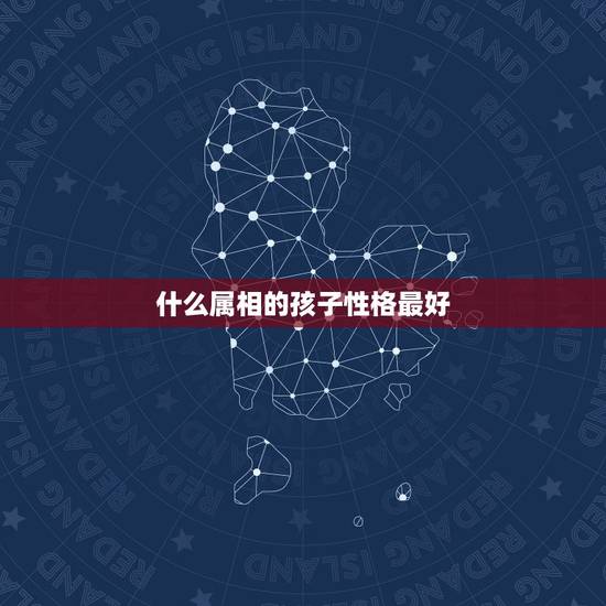 什么属相的孩子性格最好，生什么属相的孩子最好