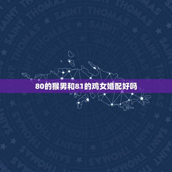 80的猴男和81的鸡女婚配好吗,Y…我是属猴男(80年)与鸡女(81年 80的猴男和81的鸡女婚配好吗,Y…我是属猴男(80年)与鸡女(81年
