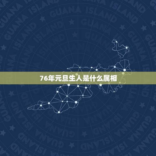76年元旦生人是什么属相,76年属什么的 76年元旦生人是什么属相,76年属什么的