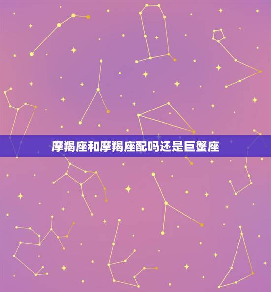 摩羯座和摩羯座配吗还是巨蟹座，巨蟹座女生和摩羯座男生在一起合适吗？