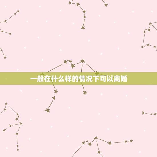 一般在什么样的情况下可以离婚,样的情况下或者达到什么样的程度就应该离婚 一般在什么样的情况下可以离婚,样的情况下或者达到什么样的程度就应该离婚
