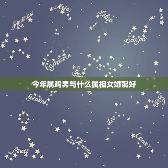 今年属鸡男与什么属相女婚配好，属鸡男和什么属相配