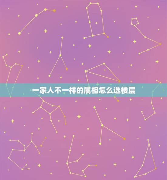 一家人不一样的属相怎么选楼层，一家人属相不同如何选最佳楼层？