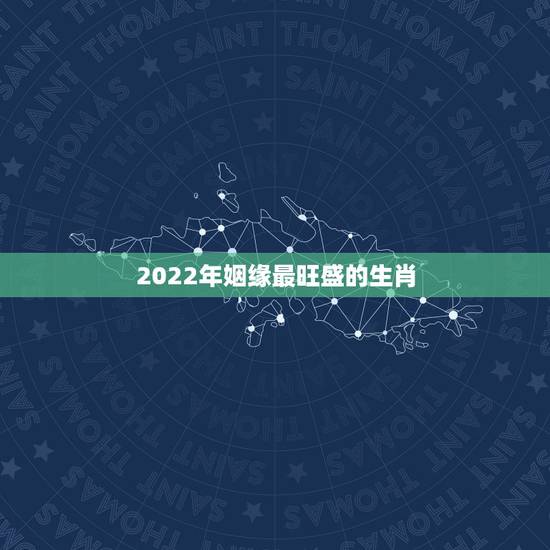 2022年姻缘最旺盛的生肖，2022年属鷄的姻缘