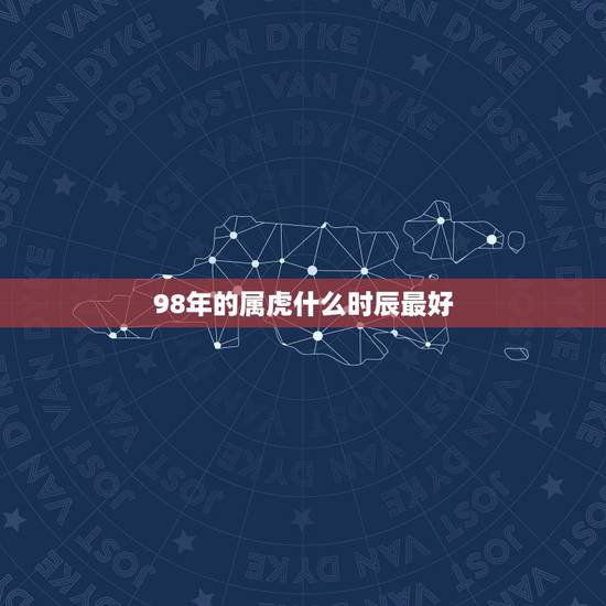 98年的属虎什么时辰最好，属虎人什么时辰出生最好