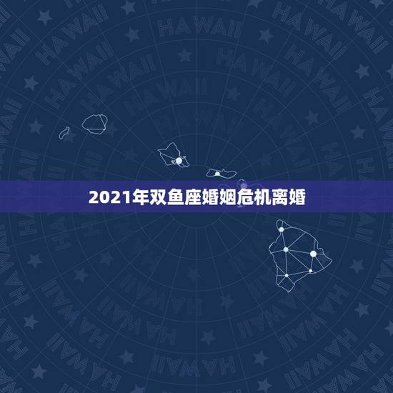 2021年双鱼座婚姻危机离婚,2021年新的婚姻法离婚规定? 2021年双鱼座婚姻危机离婚,2021年新的婚姻法离婚规定?