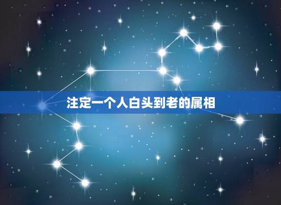 注定一个人白头到老的属相，有没有星座、属相不合的夫妻却白头到老的？