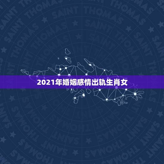 2021年婚姻感情出轨生肖女，2021年婚姻有磨难的生肖