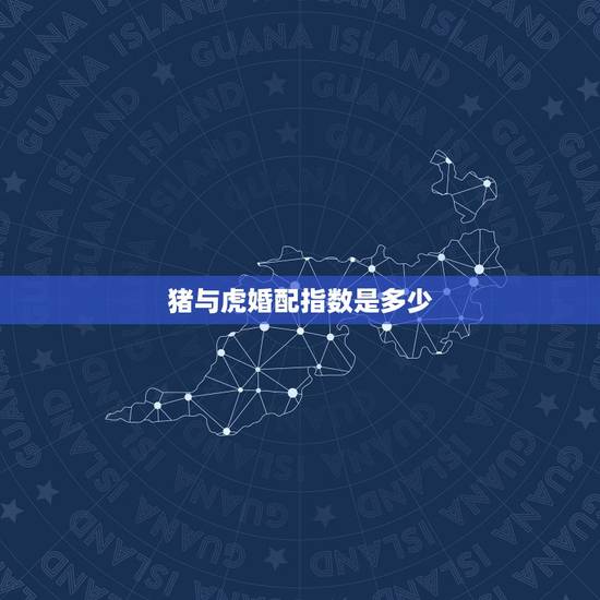 猪与虎婚配指数是多少,属猪男与属虎,女五行婚配合适吗还是属相婚配准? 猪与虎婚配指数是多少,属猪男与属虎,女五行婚配合适吗还是属相婚配准?