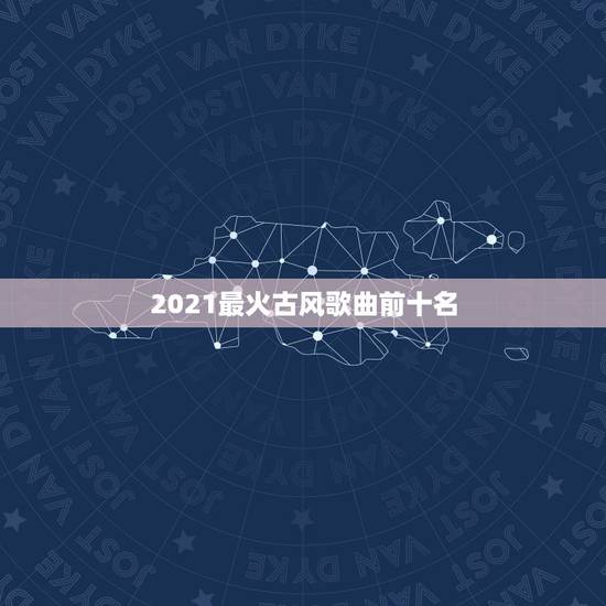 2021最火古风歌曲前十名,抖音比较火的古风歌曲有哪些 抖音最火古风歌 2021最火古风歌曲前十名,抖音比较火的古风歌曲有哪些 抖音最火古风歌