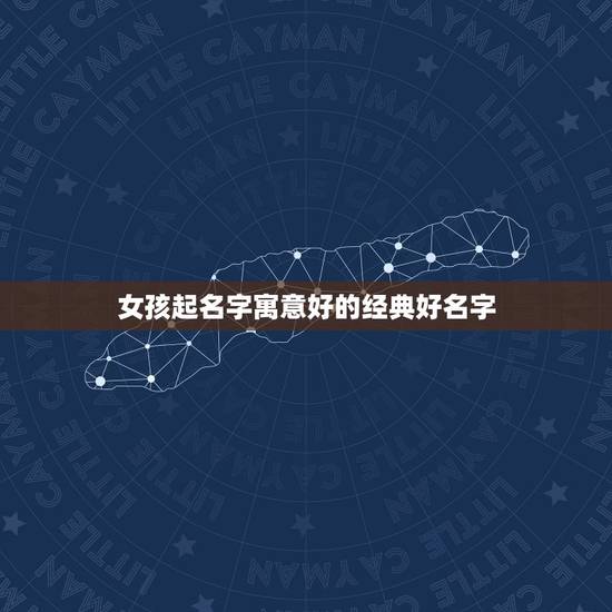 女孩起名字寓意好的经典好名字,求好寓意 好听的女孩名字 女孩起名字寓意好的经典好名字,求好寓意 好听的女孩名字