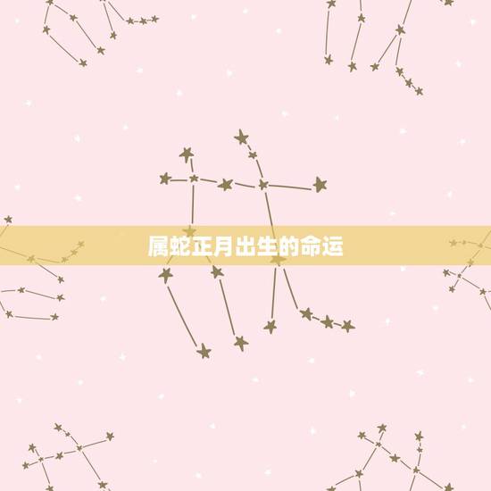 属蛇正月出生的命运,生肖蛇正月出生更好吗 属蛇正月出生的命运,生肖蛇正月出生更好吗