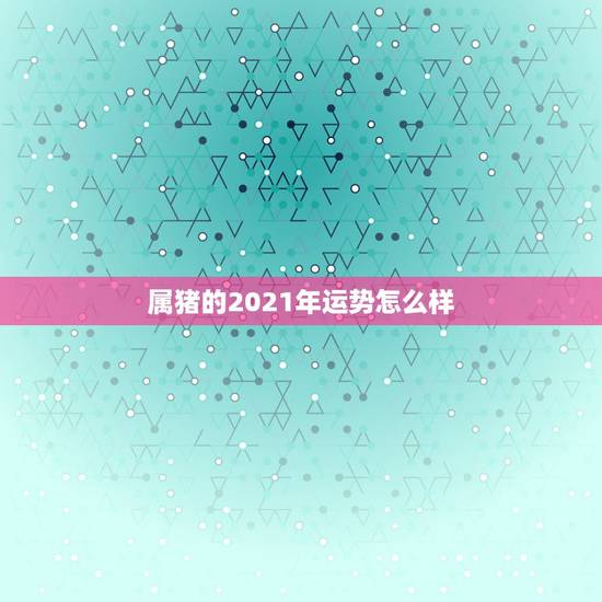 属猪的2021年运势怎么样，1983年属猪的人2021年运势怎样？男性