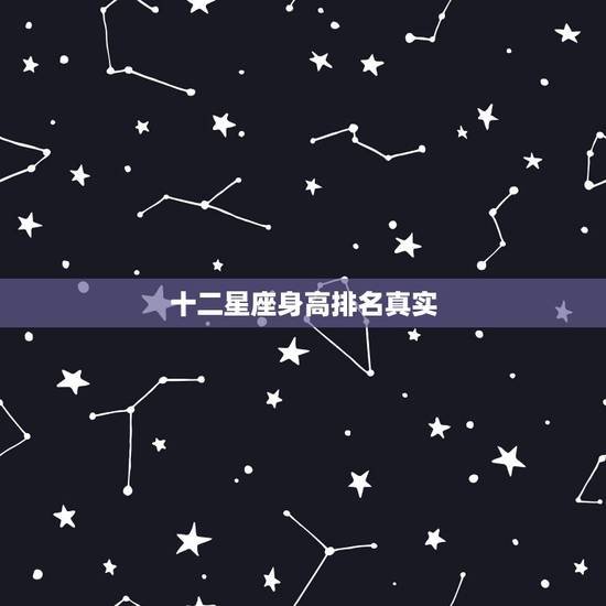 十二星座身高排名真实,十二星座最全排名 十二星座身高排名真实,十二星座最全排名