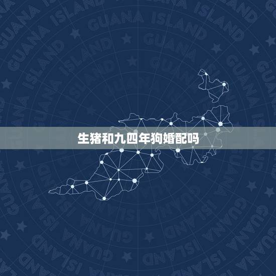生猪和九四年狗婚配吗,94年女狗和95年男猪相配怎么样 生猪和九四年狗婚配吗,94年女狗和95年男猪相配怎么样