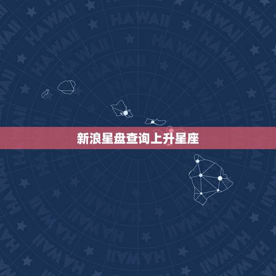 新浪星盘查询上升星座,怎么查询自己的上升星座 新浪星盘查询上升星座,怎么查询自己的上升星座