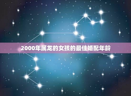 2000年属龙的女孩的最佳婚配年龄,属龙的女生2000年的和什么属相的 2000年属龙的女孩的最佳婚配年龄,属龙的女生2000年的和什么属相的
