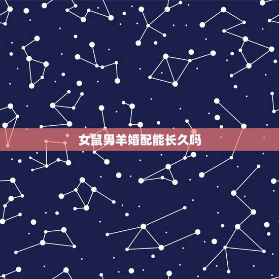女鼠男羊婚配能长久吗，属鼠男与属羊女相配婚姻好不好？