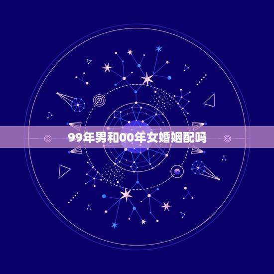 99年男和00年女婚姻配吗，99跟00配不配