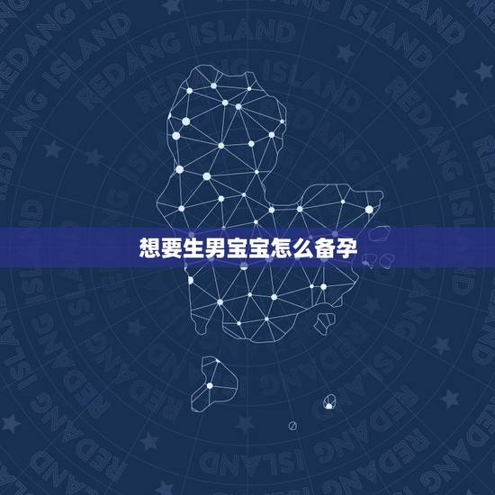 想要生男宝宝怎么备孕,想生男宝宝要注意什么 想要生男宝宝怎么备孕,想生男宝宝要注意什么