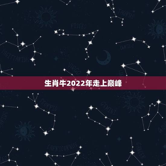 生肖牛2022年走上巅峰，属牛2022年运势完整版