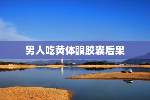 男人吃黄体酮胶囊后果,男人吃黄体酮有副作用吗 男人吃黄体酮胶囊后果,男人吃黄体酮有副作用吗