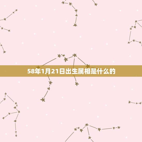 58年1月21日出生属相是什么的，58年生人属狗的是什么命什么星座