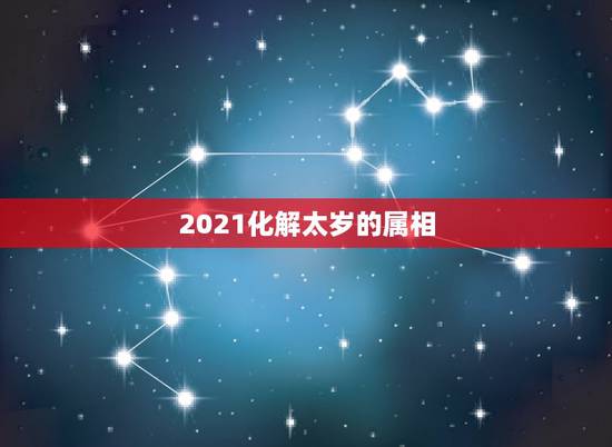 2021化解太岁的属相，2021年什么属相犯太岁或者冲太岁