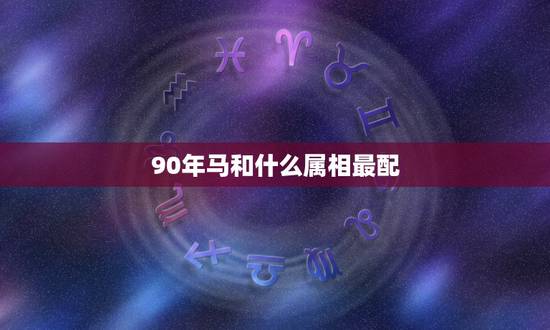 90年马和什么属相最配，90年属马女必定二婚