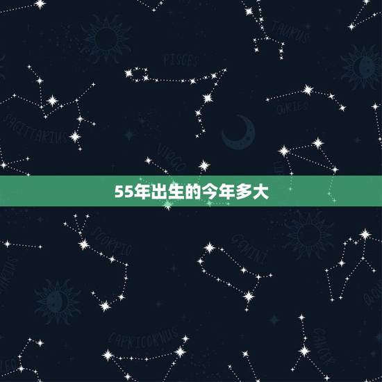55年出生的今年多大,一九五五年出生算多少岁 55年出生的今年多大,一九五五年出生算多少岁