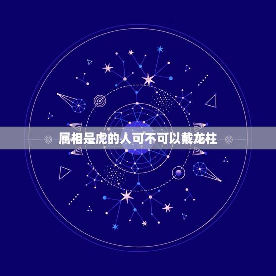 属相是虎的人可不可以戴龙柱,属虎的人适合戴龙头龟吊坠么? 属相是虎的人可不可以戴龙柱,属虎的人适合戴龙头龟吊坠么?