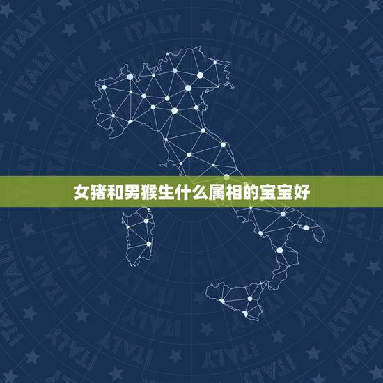女猪和男猴生什么属相的宝宝好,属猪和属猴适宜生什么属相的孩子 女猪和男猴生什么属相的宝宝好,属猪和属猴适宜生什么属相的孩子