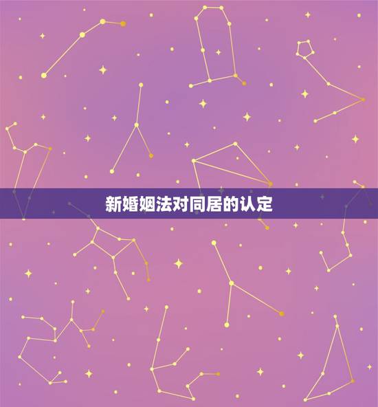 新婚姻法对同居的认定，2015新婚姻法司法解释婚内同居