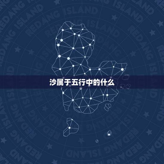 沙属于五行中的什么,荒沙五行中属什么? 沙属于五行中的什么,荒沙五行中属什么?