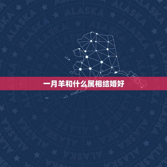 一月羊和什么属相结婚好,属羊的和什么属相相配最好? 一月羊和什么属相结婚好,属羊的和什么属相相配最好?