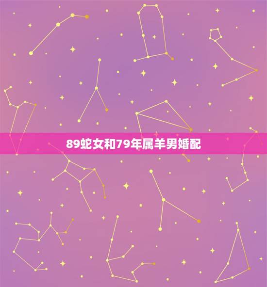 89蛇女和79年属羊男婚配，79年属羊男和什么属相最配
