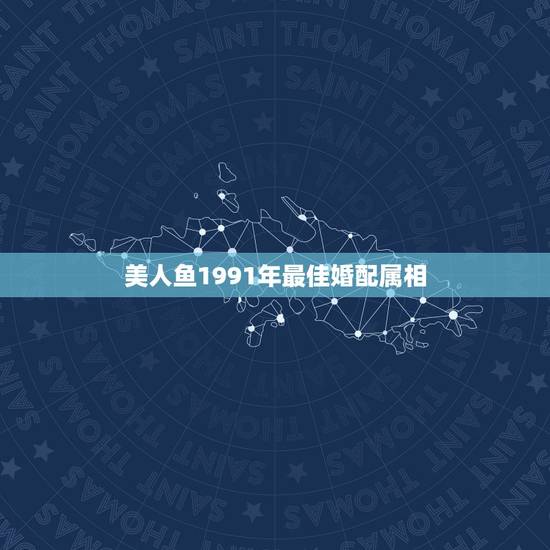 美人鱼1991年最佳婚配属相，1991年的羊和什么属相最配