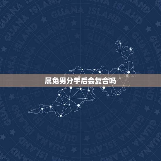 属兔男分手后会复合吗,属兔男和属兔女会分手吗 属兔男分手后会复合吗,属兔男和属兔女会分手吗