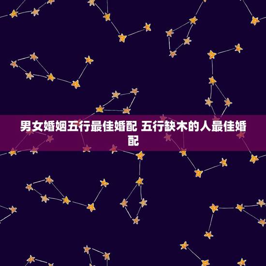 男女婚姻五行最佳婚配 五行缺木的人最佳婚配 男女婚姻五行最佳婚配 五行缺木的人最佳婚配