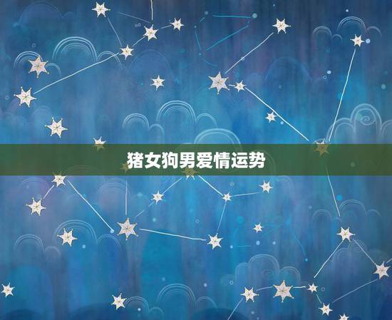 猪女狗男爱情运势,狗和猪相配婚姻如何 猪女狗男爱情运势,狗和猪相配婚姻如何