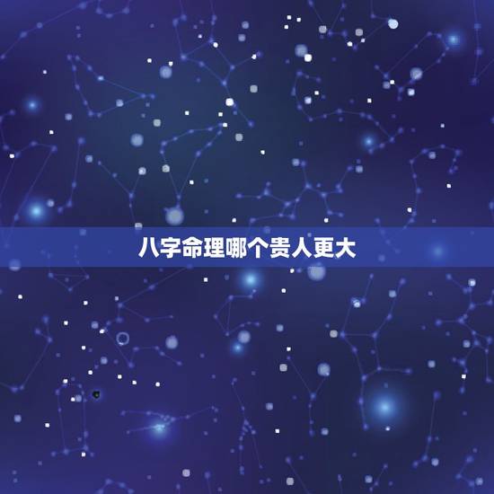 八字命理哪个贵人更大,上等日柱哪个更好 八字命理哪个贵人更大,上等日柱哪个更好
