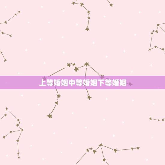 上等婚姻中等婚姻下等婚姻,“上等婚,中等婚,天衣婚姻”是什么意思啊? 上等婚姻中等婚姻下等婚姻,“上等婚,中等婚,天衣婚姻”是什么意思啊?