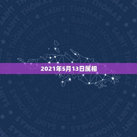 2021年5月13日属相,2021年五行属什么命 2021年5月13日属相,2021年五行属什么命