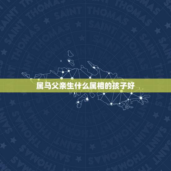 属马父亲生什么属相的孩子好,属龙的母亲 属马的父亲 生个什么属相的宝宝 属马父亲生什么属相的孩子好,属龙的母亲 属马的父亲 生个什么属相的宝宝